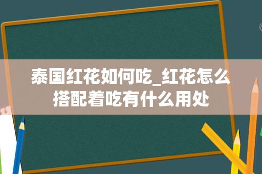 泰国红花如何吃_红花怎么搭配着吃有什么用处