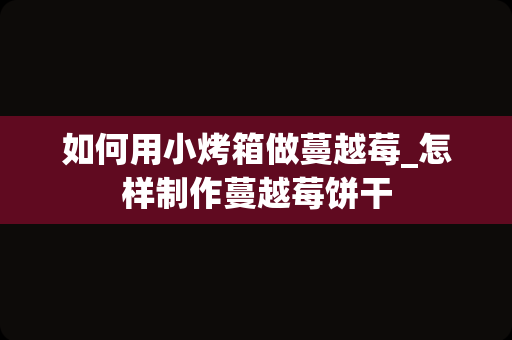 如何用小烤箱做蔓越莓_怎样制作蔓越莓饼干