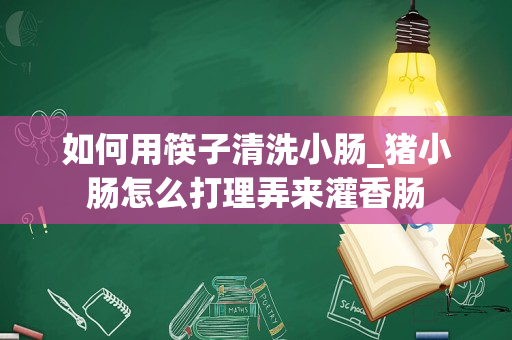 如何用筷子清洗小肠_猪小肠怎么打理弄来灌香肠