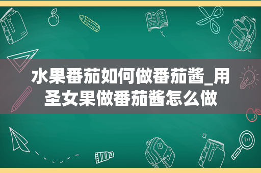 水果番茄如何做番茄酱_用圣女果做番茄酱怎么做