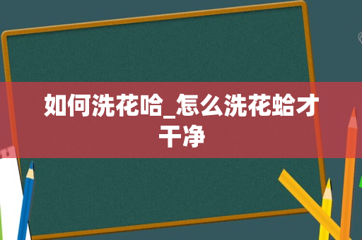 如何洗花哈_怎么洗花蛤才干净