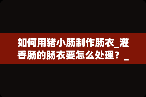 如何用猪小肠制作肠衣_灌香肠的肠衣要怎么处理？_1