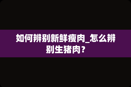 如何辨别新鲜瘦肉_怎么辨别生猪肉？