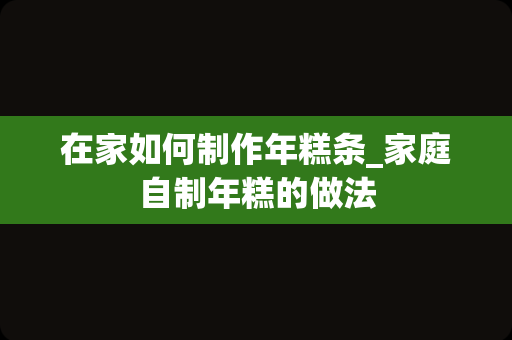 在家如何制作年糕条_家庭自制年糕的做法