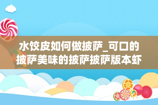 水饺皮如何做披萨_可口的披萨美味的披萨披萨版本虾饺怎么做可口的披萨美味的披萨披萨版本虾饺制作方法