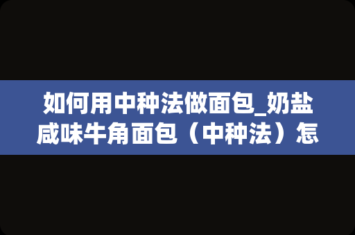 如何用中种法做面包_奶盐咸味牛角面包（中种法）怎么做如何做好吃