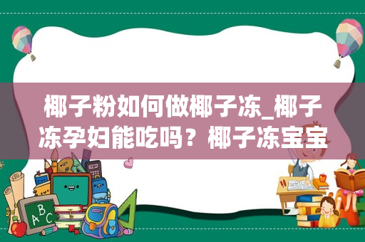 椰子粉如何做椰子冻_椰子冻孕妇能吃吗？椰子冻宝宝能吃吗