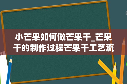 小芒果如何做芒果干_芒果干的制作过程芒果干工艺流程