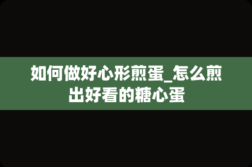 如何做好心形煎蛋_怎么煎出好看的糖心蛋