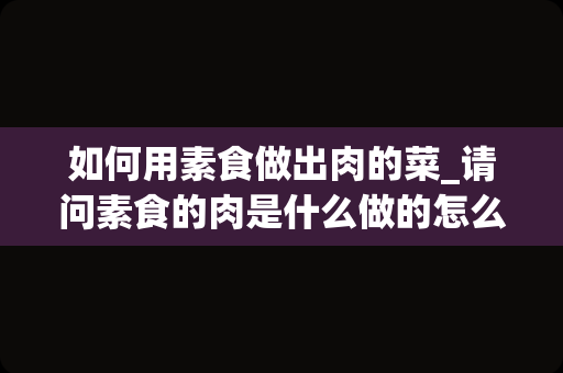 如何用素食做出肉的菜_请问素食的肉是什么做的怎么做