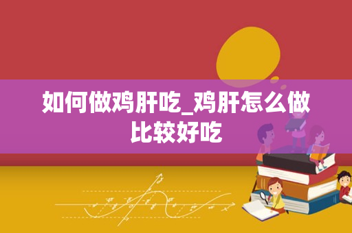 如何做鸡肝吃_鸡肝怎么做比较好吃