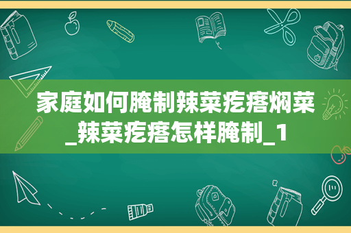 家庭如何腌制辣菜疙瘩焖菜_辣菜疙瘩怎样腌制_1