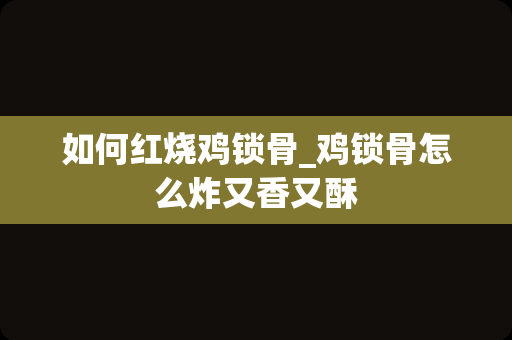 如何红烧鸡锁骨_鸡锁骨怎么炸又香又酥