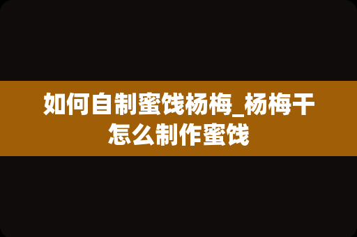 如何自制蜜饯杨梅_杨梅干怎么制作蜜饯