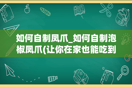 如何自制凤爪_如何自制泡椒凤爪(让你在家也能吃到正宗的味道！)