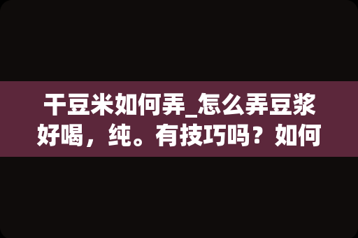 干豆米如何弄_怎么弄豆浆好喝，纯。有技巧吗？如何分辨黄豆好坏？详尽的追分！