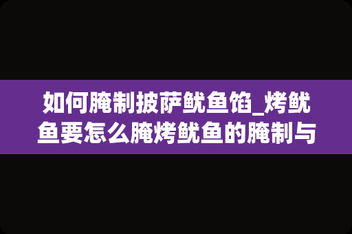 如何腌制披萨鱿鱼馅_烤鱿鱼要怎么腌烤鱿鱼的腌制与制作方法