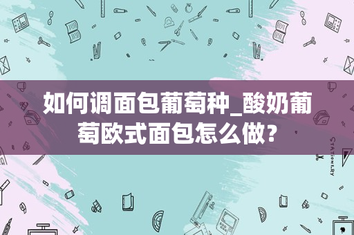 如何调面包葡萄种_酸奶葡萄欧式面包怎么做？