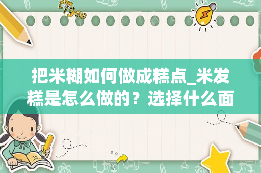 把米糊如何做成糕点_米发糕是怎么做的？选择什么面最好？