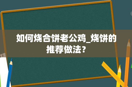 如何烧合饼老公鸡_烧饼的推荐做法？