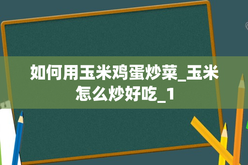 如何用玉米鸡蛋炒菜_玉米怎么炒好吃_1