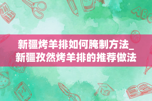 新疆烤羊排如何腌制方法_新疆孜然烤羊排的推荐做法？