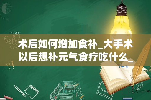 术后如何增加食补_大手术以后想补元气食疗吃什么_1