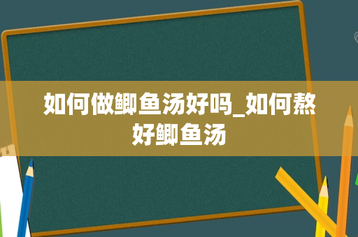 如何做鲫鱼汤好吗_如何熬好鲫鱼汤