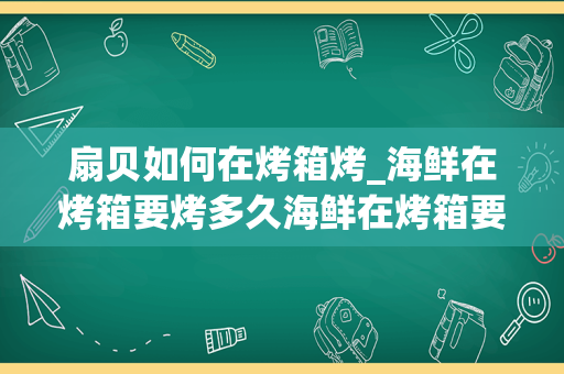 扇贝如何在烤箱烤_海鲜在烤箱要烤多久海鲜在烤箱要烤多长时间