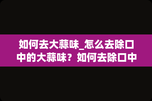 如何去大蒜味_怎么去除口中的大蒜味？如何去除口中的蒜味？