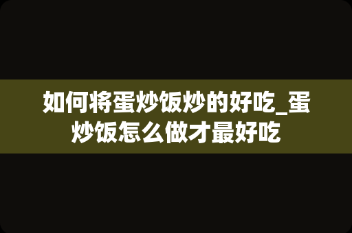 如何将蛋炒饭炒的好吃_蛋炒饭怎么做才最好吃