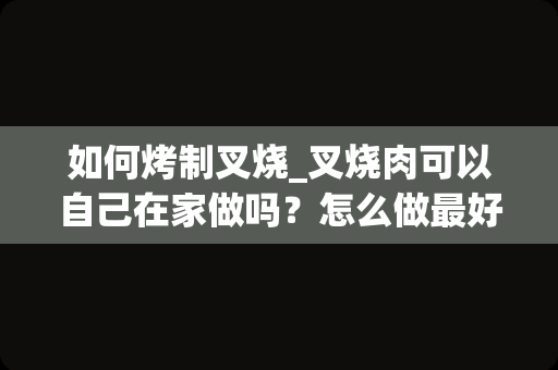 如何烤制叉烧_叉烧肉可以自己在家做吗？怎么做最好吃？