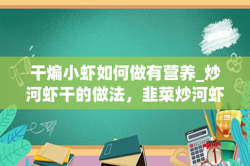 干煸小虾如何做有营养_炒河虾干的做法，韭菜炒河虾干怎么做好吃