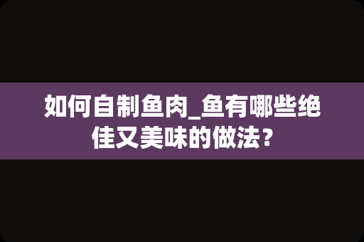 如何自制鱼肉_鱼有哪些绝佳又美味的做法？