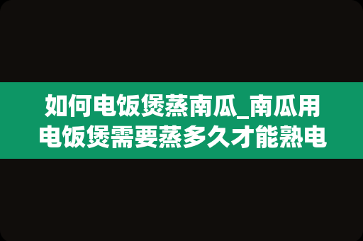 如何电饭煲蒸南瓜_南瓜用电饭煲需要蒸多久才能熟电饭煲蒸南瓜要多久