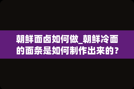 朝鲜面卤如何做_朝鲜冷面的面条是如何制作出来的？