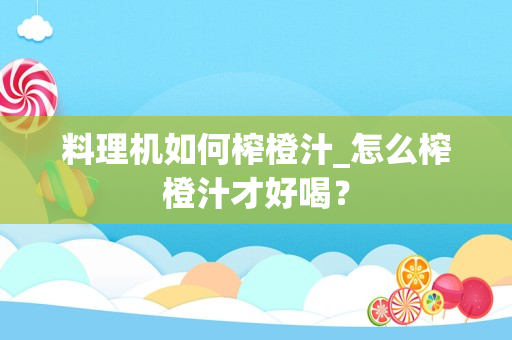 料理机如何榨橙汁_怎么榨橙汁才好喝？