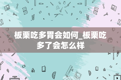 板栗吃多胃会如何_板栗吃多了会怎么样