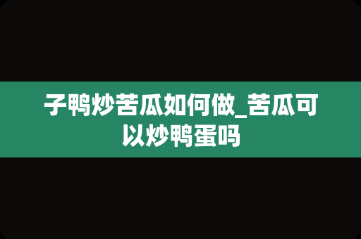 子鸭炒苦瓜如何做_苦瓜可以炒鸭蛋吗