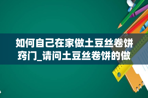 如何自己在家做土豆丝卷饼窍门_请问土豆丝卷饼的做法,土豆丝卷饼的美味做法？