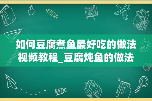 如何豆腐煮鱼最好吃的做法视频教程_豆腐炖鱼的做法