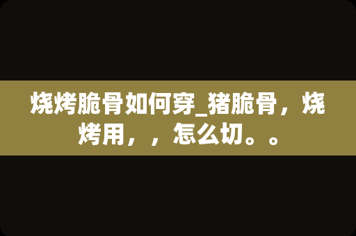 烧烤脆骨如何穿_猪脆骨，烧烤用，，怎么切。。