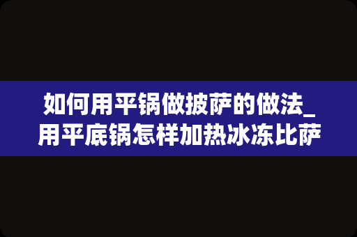 如何用平锅做披萨的做法_用平底锅怎样加热冰冻比萨饼-