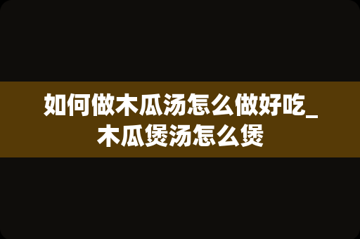 如何做木瓜汤怎么做好吃_木瓜煲汤怎么煲