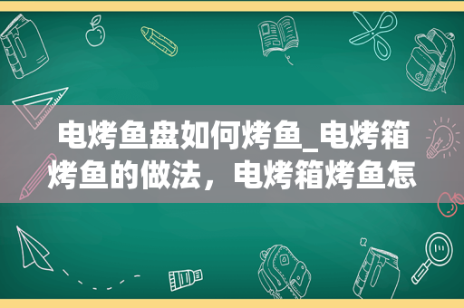 电烤鱼盘如何烤鱼_电烤箱烤鱼的做法，电烤箱烤鱼怎么做_1