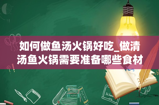 如何做鱼汤火锅好吃_做清汤鱼火锅需要准备哪些食材？该如何熬制汤底？