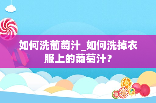 如何洗葡萄汁_如何洗掉衣服上的葡萄汁？