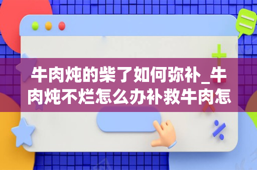 牛肉炖的柴了如何弥补_牛肉炖不烂怎么办补救牛肉怎么炖容易烂