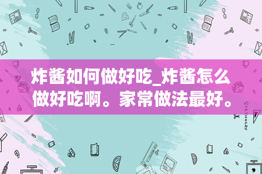 炸酱如何做好吃_炸酱怎么做好吃啊。家常做法最好。