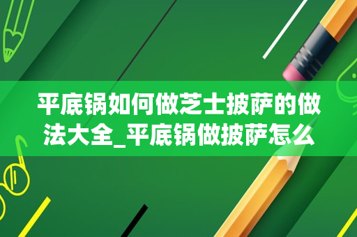 平底锅如何做芝士披萨的做法大全_平底锅做披萨怎么做最简单最好吃